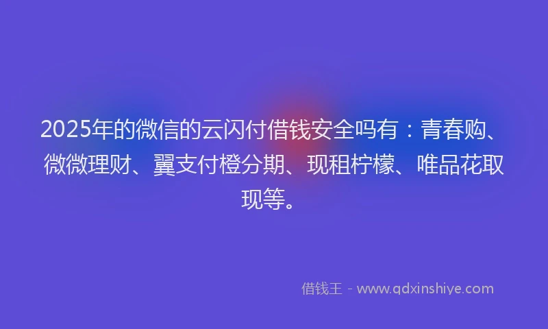2025年的微信的云闪付借钱安全吗有：青春购、微微理财、翼支付橙分期、现租柠檬、唯品花取现等。