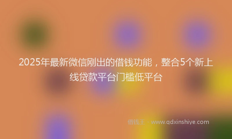 2025年最新微信刚出的借钱功能，整合5个新上线贷款平台门槛低平台