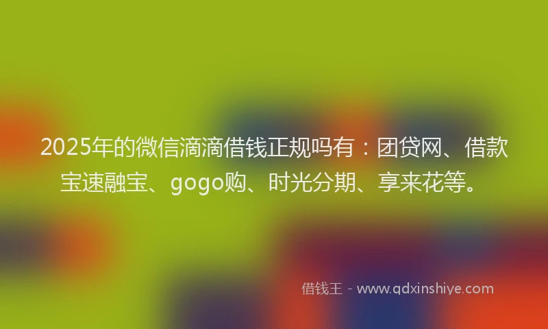 2025年的微信滴滴借钱正规吗有：团贷网、借款宝速融宝、gogo购、时光分期、享来花等。