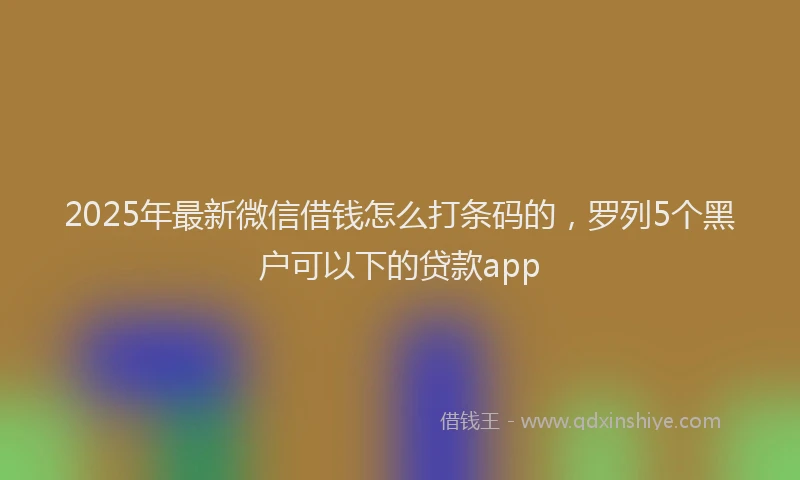 2025年最新微信借钱怎么打条码的，罗列5个黑户可以下的贷款app