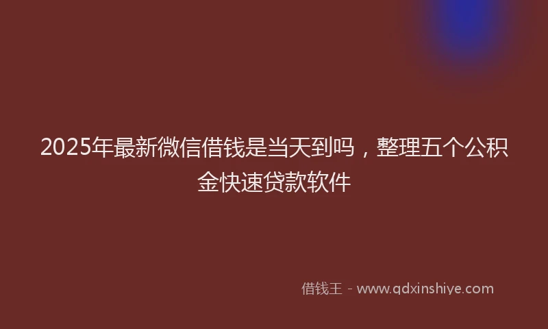 2025年最新微信借钱是当天到吗，整理五个公积金快速贷款软件