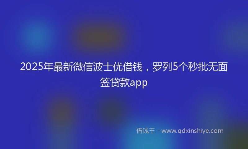2025年最新微信波士优借钱，罗列5个秒批无面签贷款app