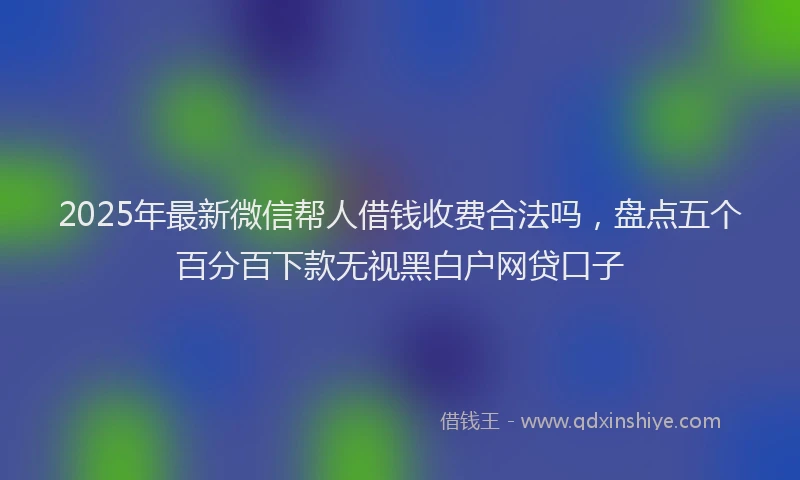 2025年最新微信帮人借钱收费合法吗，盘点五个百分百下款无视黑白户网贷口子