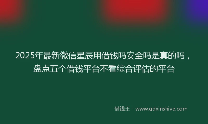 2025年最新微信星辰用借钱吗安全吗是真的吗，盘点五个借钱平台不看综合评估的平台