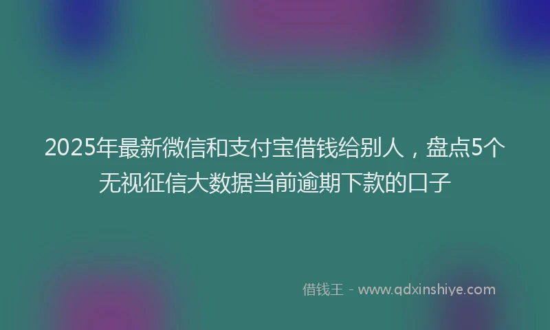 2025年最新微信和支付宝借钱给别人，盘点5个无视征信大数据当前逾期下款的口子