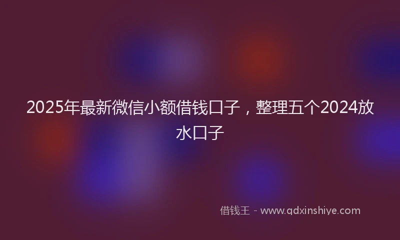 2025年最新微信小额借钱口子，整理五个2024放水口子