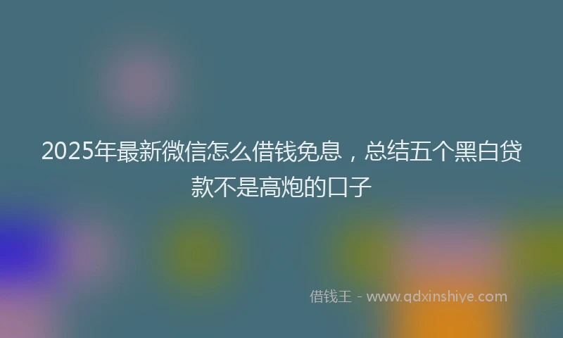 2025年最新微信怎么借钱免息，总结五个黑白贷款不是高炮的口子