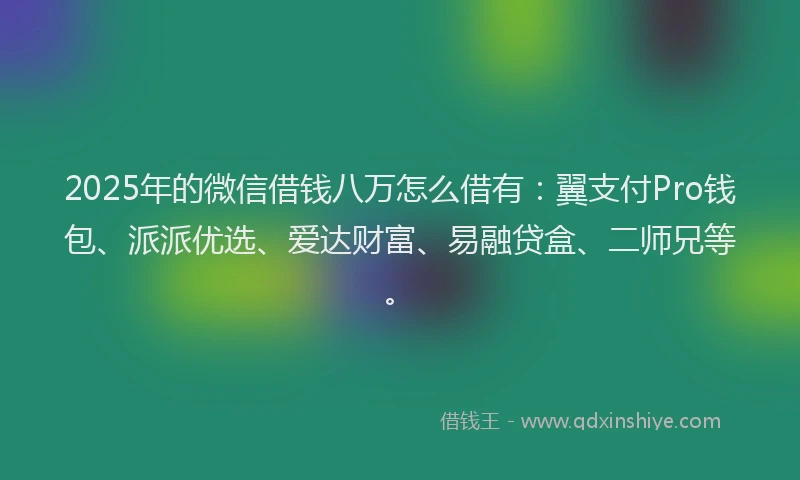 2025年的微信借钱八万怎么借有：翼支付Pro钱包、派派优选、爱达财富、易融贷盒、二师兄等。