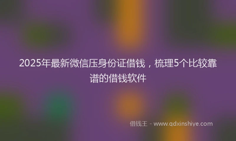 2025年最新微信压身份证借钱，梳理5个比较靠谱的借钱软件