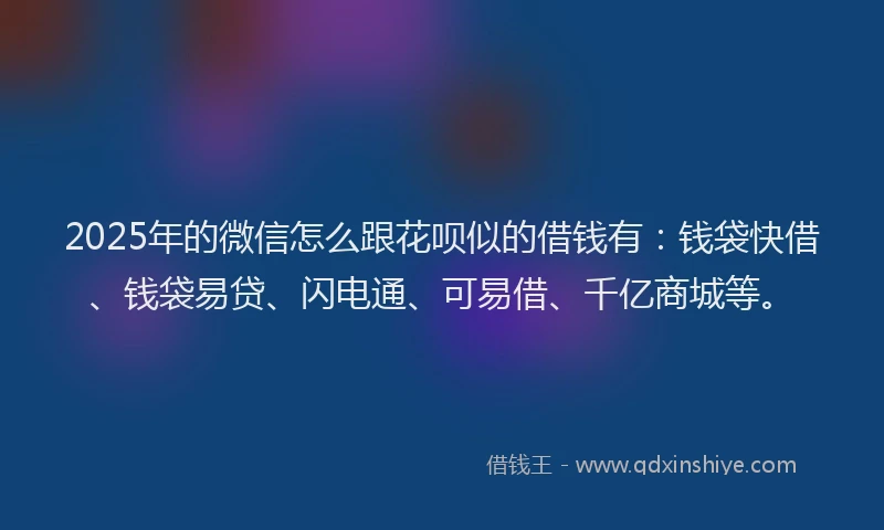 2025年的微信怎么跟花呗似的借钱有：钱袋快借、钱袋易贷、闪电通、可易借、千亿商城等。
