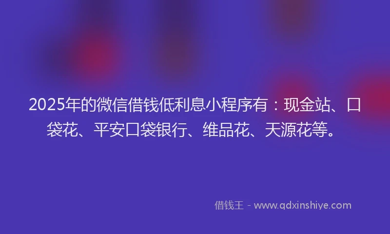 2025年的微信借钱低利息小程序有：现金站、口袋花、平安口袋银行、维品花、天源花等。