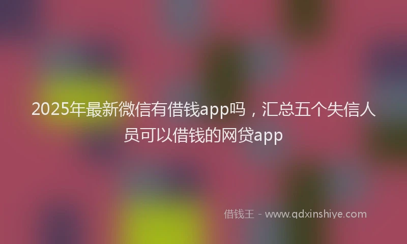 2025年最新微信有借钱app吗，汇总五个失信人员可以借钱的网贷app