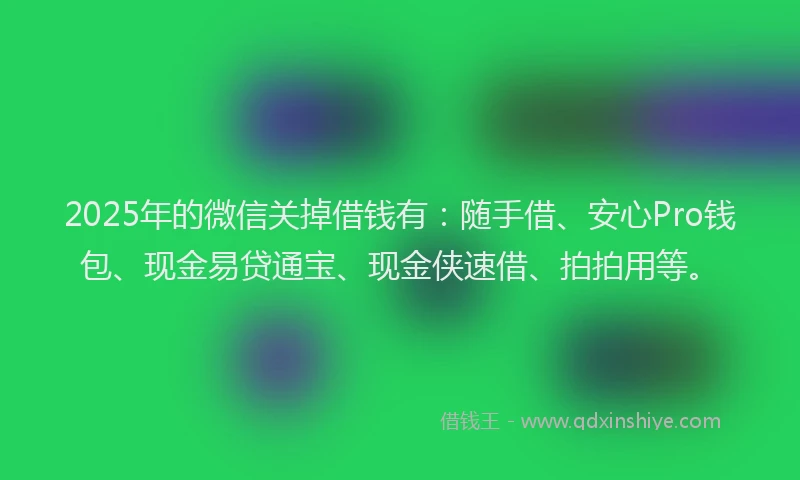 2025年的微信关掉借钱有：随手借、安心Pro钱包、现金易贷通宝、现金侠速借、拍拍用等。
