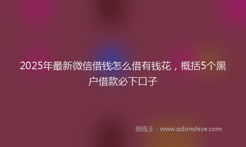 2025年最新微信借钱怎么借有钱花，概括5个黑户借款必下口子