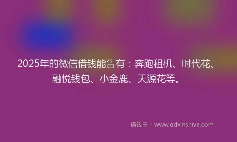 2025年的微信借钱能告有：奔跑租机、时代花、融悦钱包、小金鹿、天源花等。