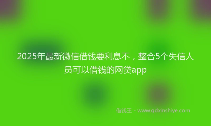 2025年最新微信借钱要利息不，整合5个失信人员可以借钱的网贷app