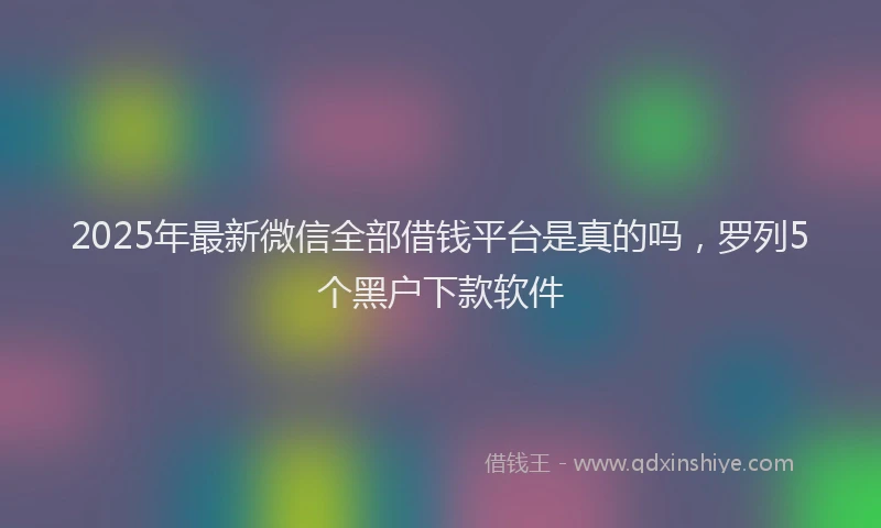 2025年最新微信全部借钱平台是真的吗，罗列5个黑户下款软件