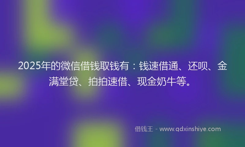 2025年的微信借钱取钱有：钱速借通、还呗、金满堂贷、拍拍速借、现金奶牛等。