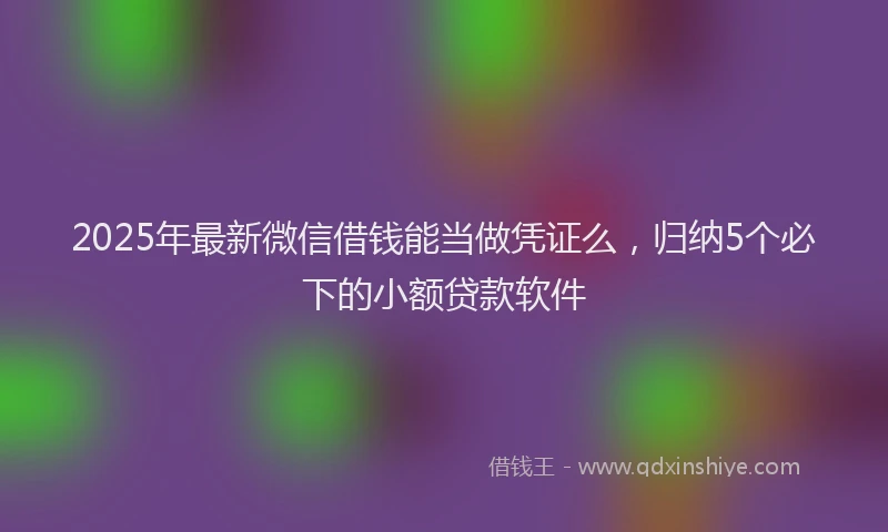 2025年最新微信借钱能当做凭证么，归纳5个必下的小额贷款软件