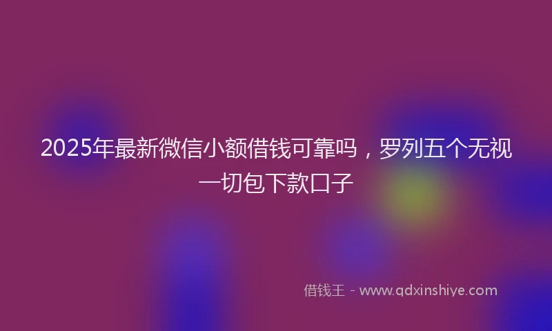 2025年最新微信小额借钱可靠吗，罗列五个无视一切包下款口子