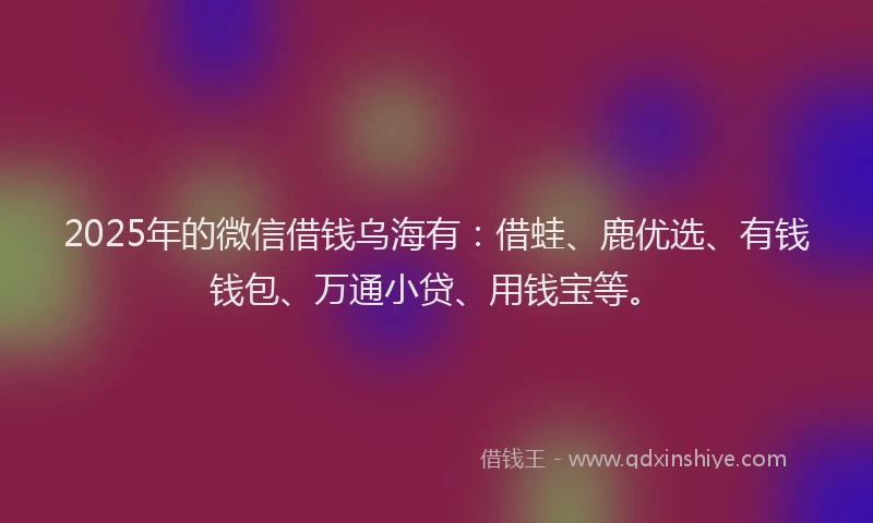 2025年的微信借钱乌海有：借蛙、鹿优选、有钱钱包、万通小贷、用钱宝等。
