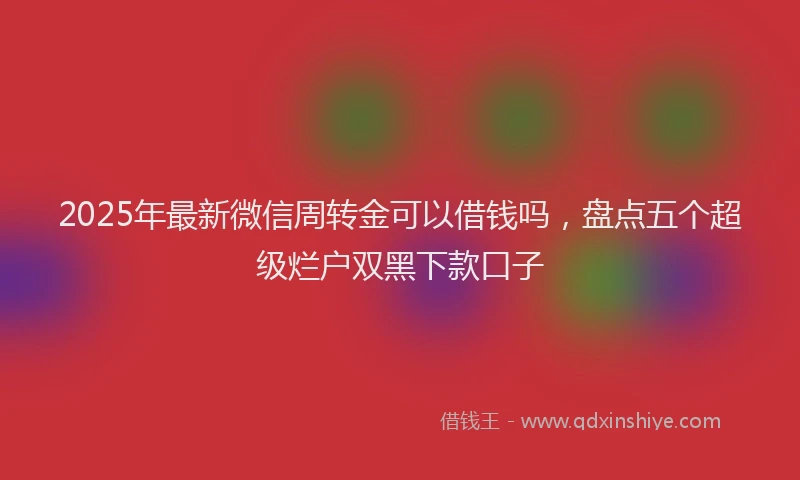 2025年最新微信周转金可以借钱吗，盘点五个超级烂户双黑下款口子
