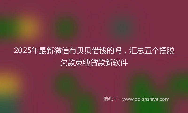 2025年最新微信有贝贝借钱的吗，汇总五个摆脱欠款束缚贷款新软件