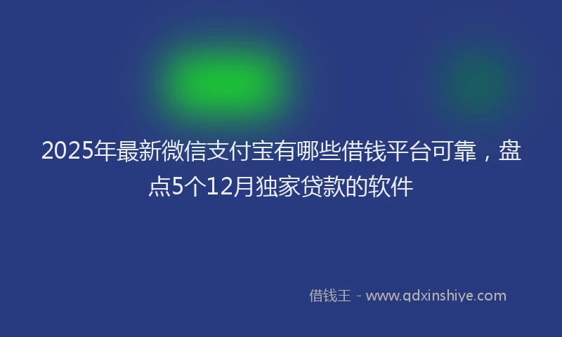 2025年最新微信支付宝有哪些借钱平台可靠，盘点5个12月独家贷款的软件