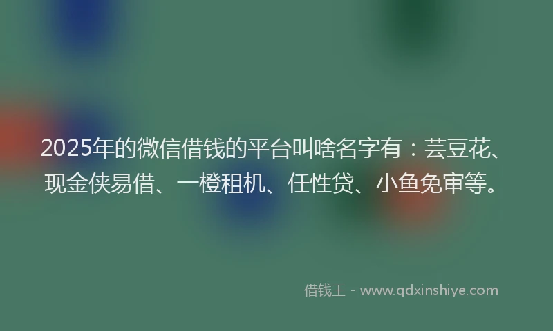 2025年的微信借钱的平台叫啥名字有：芸豆花、现金侠易借、一橙租机、任性贷、小鱼免审等。
