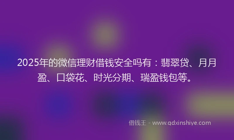 2025年的微信理财借钱安全吗有：翡翠贷、月月盈、口袋花、时光分期、瑞盈钱包等。