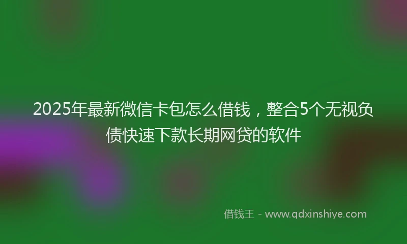 2025年最新微信卡包怎么借钱，整合5个无视负债快速下款长期网贷的软件
