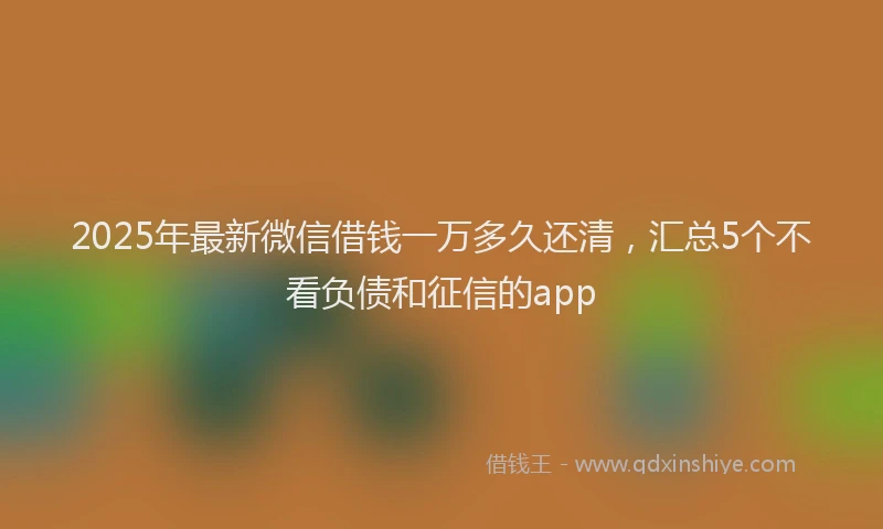 2025年最新微信借钱一万多久还清，汇总5个不看负债和征信的app