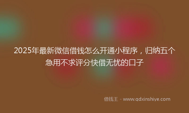 2025年最新微信借钱怎么开通小程序，归纳五个急用不求评分快借无忧的口子