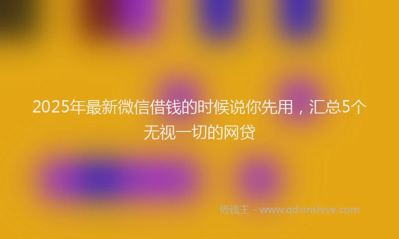 2025年最新微信借钱的时候说你先用，汇总5个无视一切的网贷
