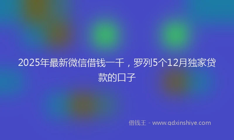 2025年最新微信借钱一千，罗列5个12月独家贷款的口子