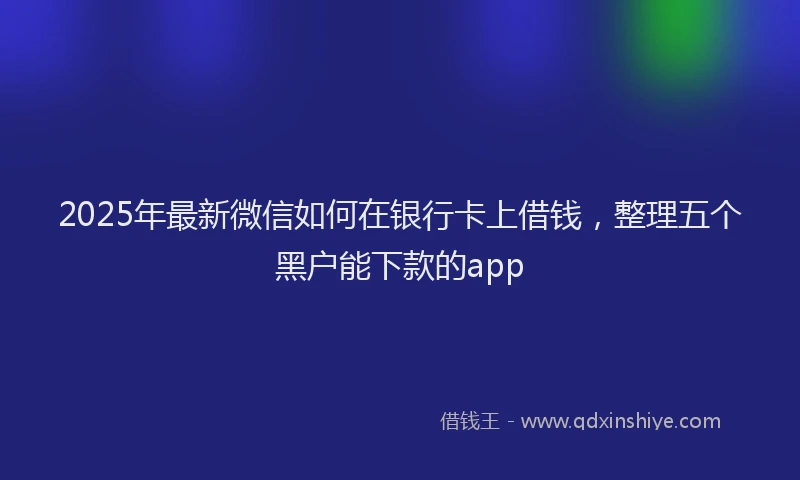 2025年最新微信如何在银行卡上借钱，整理五个黑户能下款的app