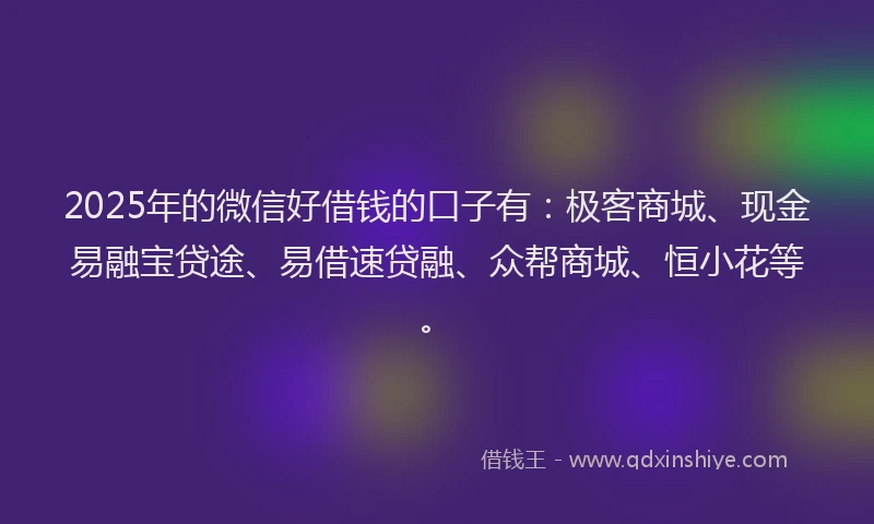 2025年的微信好借钱的口子有：极客商城、现金易融宝贷途、易借速贷融、众帮商城、恒小花等。