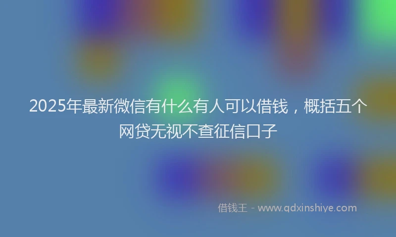 2025年最新微信有什么有人可以借钱，概括五个网贷无视不查征信口子