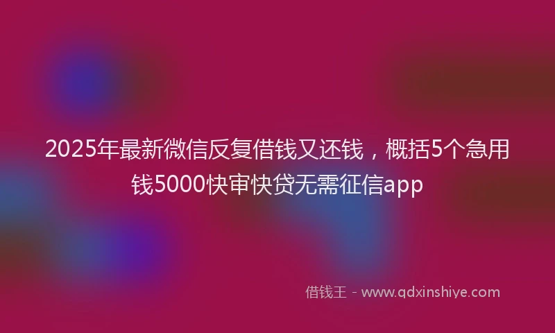 2025年最新微信反复借钱又还钱，概括5个急用钱5000快审快贷无需征信app