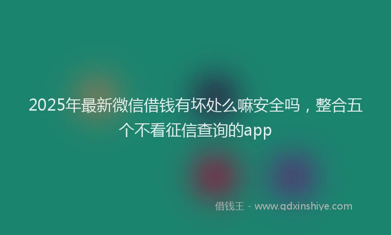 2025年最新微信借钱有坏处么嘛安全吗，整合五个不看征信查询的app