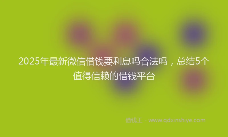 2025年最新微信借钱要利息吗合法吗，总结5个值得信赖的借钱平台