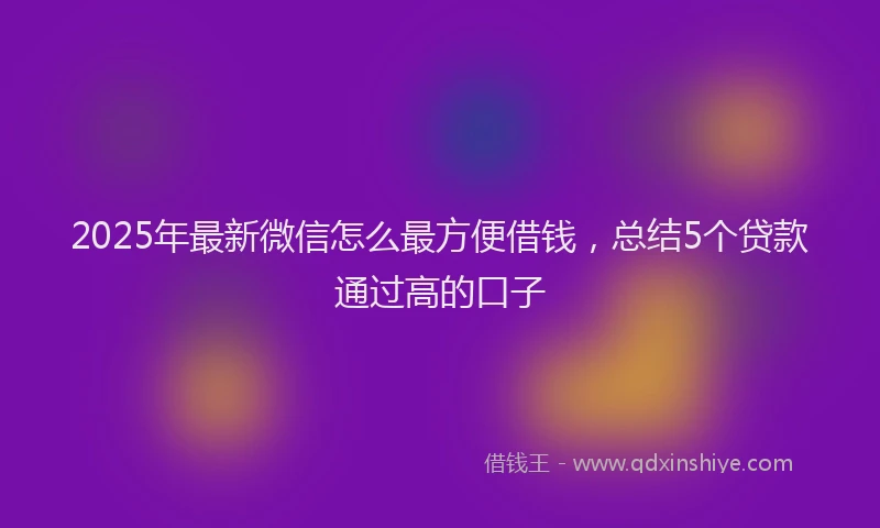 2025年最新微信怎么最方便借钱，总结5个贷款通过高的口子
