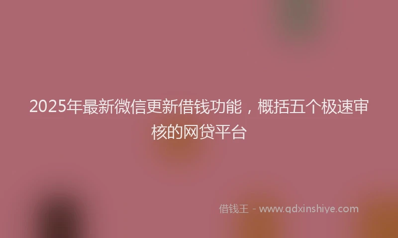 2025年最新微信更新借钱功能，概括五个极速审核的网贷平台