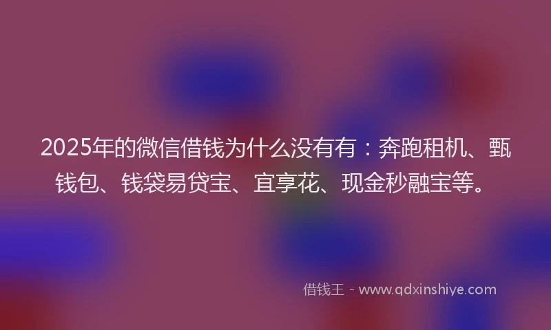 2025年的微信借钱为什么没有有：奔跑租机、甄钱包、钱袋易贷宝、宜享花、现金秒融宝等。