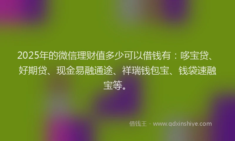 2025年的微信理财值多少可以借钱有：哆宝贷、好期贷、现金易融通途、祥瑞钱包宝、钱袋速融宝等。