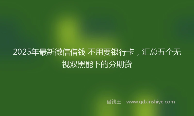 2025年最新微信借钱 不用要银行卡，汇总五个无视双黑能下的分期贷