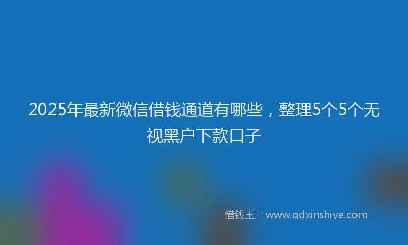 2025年最新微信借钱通道有哪些，整理5个5个无视黑户下款口子