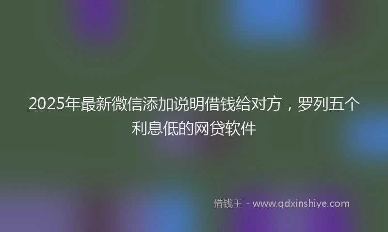 2025年最新微信添加说明借钱给对方，罗列五个利息低的网贷软件