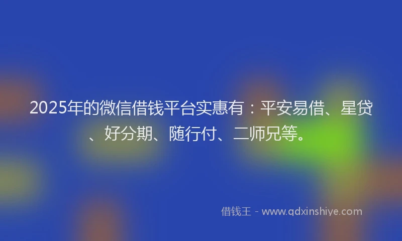 2025年的微信借钱平台实惠有：平安易借、星贷、好分期、随行付、二师兄等。