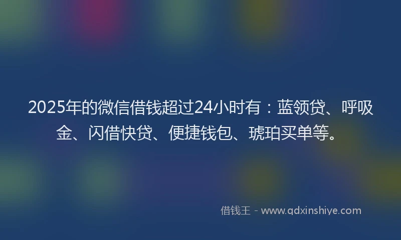 2025年的微信借钱超过24小时有：蓝领贷、呼吸金、闪借快贷、便捷钱包、琥珀买单等。